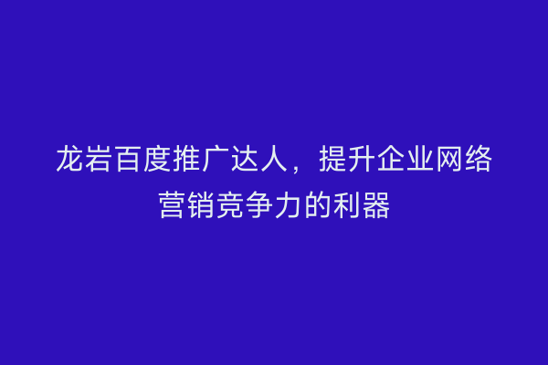 龙岩百度推广达人,提升企业网络营销竞争力的利器