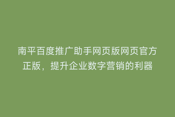 南平百度推广助手网页版网页官方正版，提升企业数字营销的利器