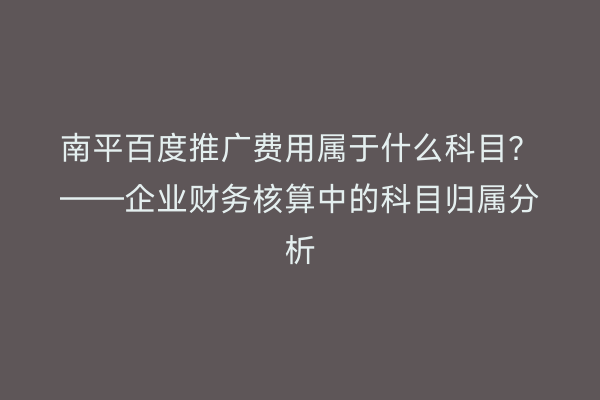 南平百度推广费用属于什么科目？——企业财务核算中的科目归属分析