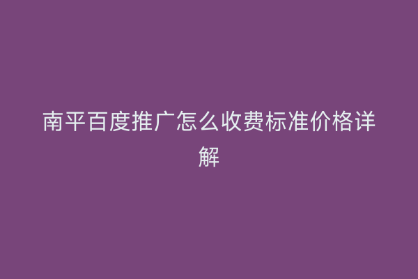 南平百度推广怎么收费标准价格详解