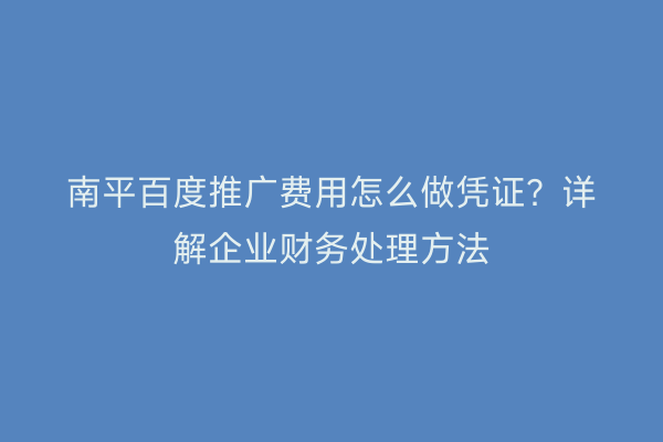 南平百度推广费用怎么做凭证？详解企业财务处理方法