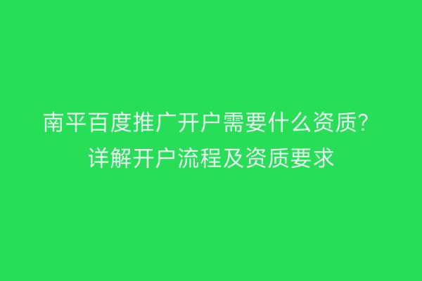 南平百度推广开户需要什么资质？详解开户流程及资质要求