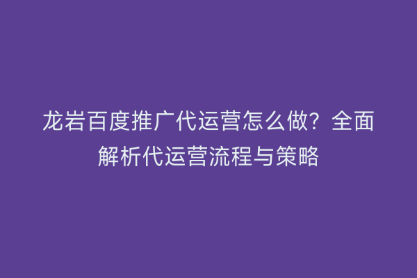 龙岩百度推广代运营怎么做?全面解析代运营流程与策略