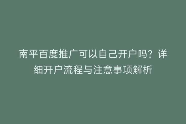 南平百度推广可以自己开户吗?详细开户流程与注意事项解析