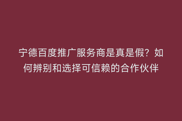 宁德百度推广服务商是真是假？如何辨别和选择可信赖的合作伙伴