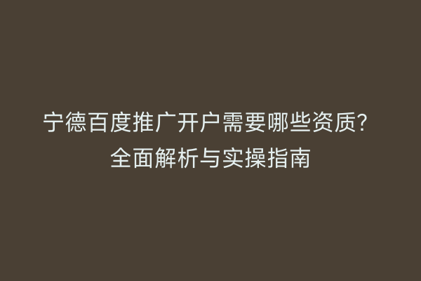 宁德百度推广开户需要哪些资质？全面解析与实操指南