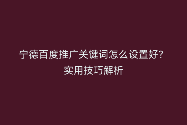 宁德百度推广关键词怎么设置好？实用技巧解析