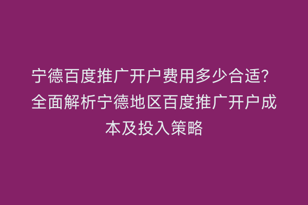 宁德百度推广开户费用多少合适？全面解析宁德地区百度推广开户成本及投入策略