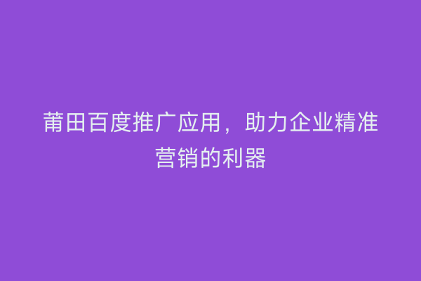 莆田百度推广应用,助力企业精准营销的利器