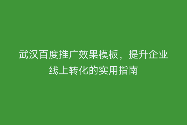 武汉百度推广效果模板，提升企业线上转化的实用指南