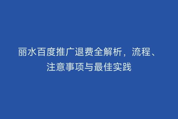 丽水百度推广退费全解析,流程、注意事项与最佳实践