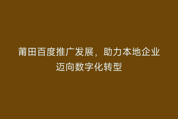 莆田百度推广发展,助力本地企业迈向数字化转型