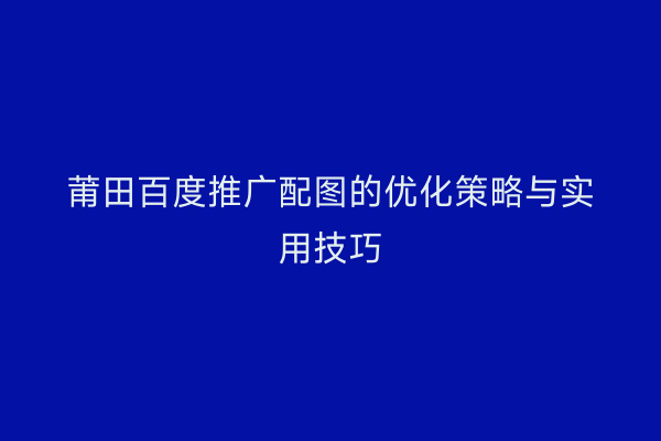 莆田百度推广配图的优化策略与实用技巧