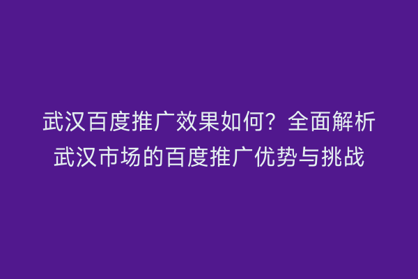 武汉百度推广效果如何？全面解析武汉市场的百度推广优势与挑战