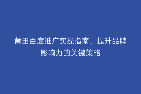 莆田百度推广实操指南,提升品牌影响力的关键策略