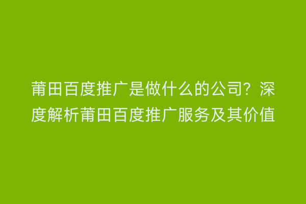 莆田百度推广是做什么的公司？深度解析莆田百度推广服务及其价值