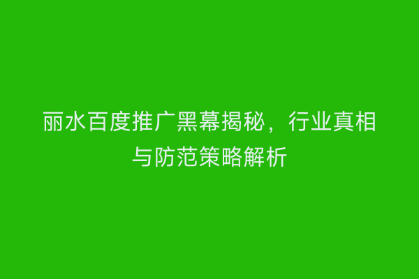丽水百度推广黑幕揭秘,行业真相与防范策略解析