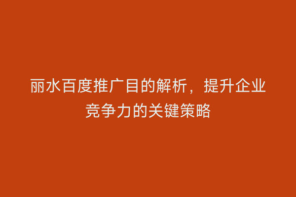 丽水百度推广目的解析，提升企业竞争力的关键策略
