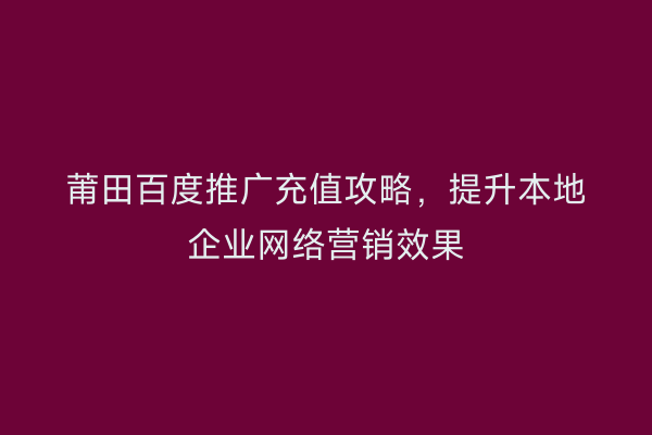 莆田百度推广充值攻略，提升本地企业网络营销效果