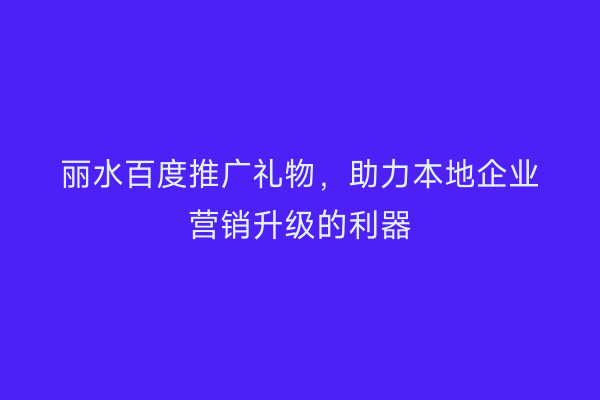 丽水百度推广礼物,助力本地企业营销升级的利器