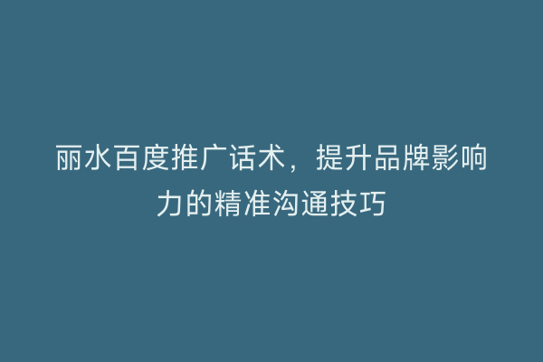 丽水百度推广话术，提升品牌影响力的精准沟通技巧
