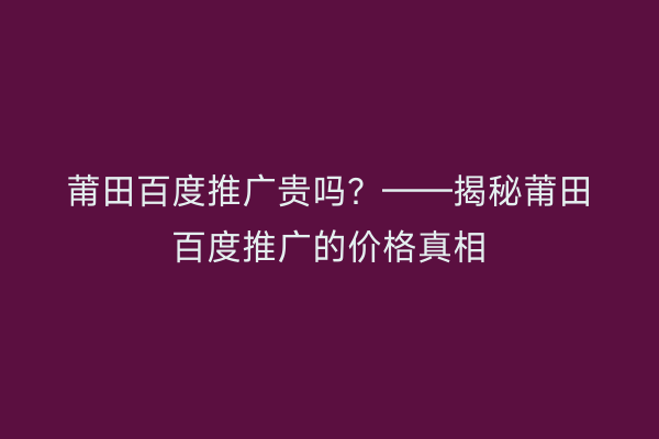 莆田百度推广贵吗?——揭秘莆田百度推广的价格真相