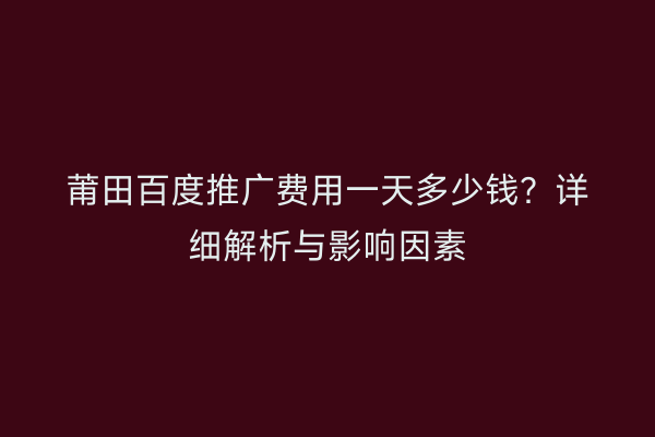 莆田百度推广费用一天多少钱？详细解析与影响因素