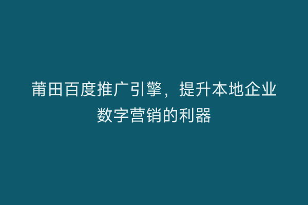 莆田百度推广引擎,提升本地企业数字营销的利器