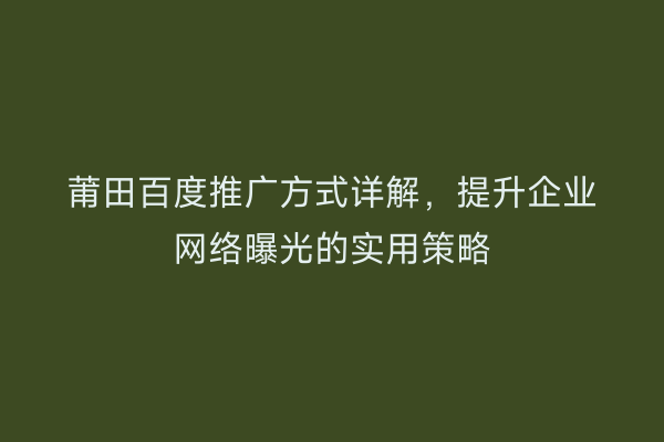 莆田百度推广方式详解,提升企业网络曝光的实用策略