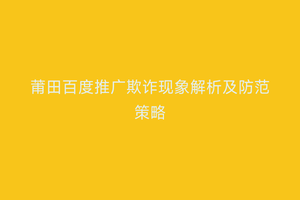 莆田百度推广欺诈现象解析及防范策略