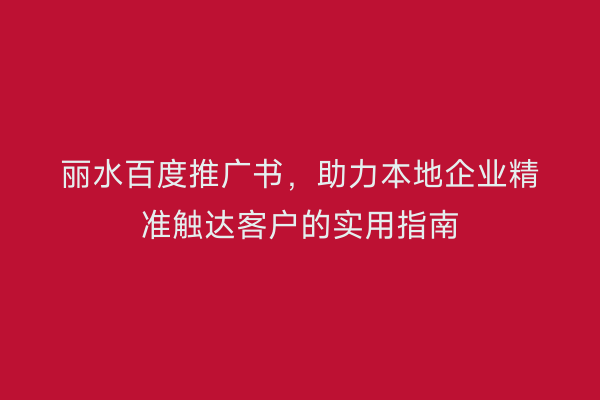 丽水百度推广书,助力本地企业精准触达客户的实用指南
