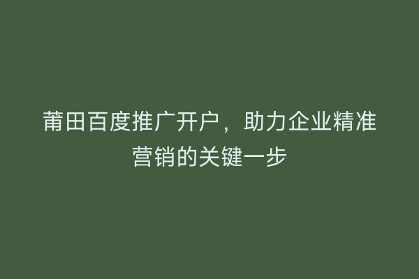 莆田百度推广开户,助力企业精准营销的关键一步