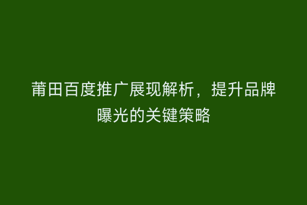 莆田百度推广展现解析，提升品牌曝光的关键策略