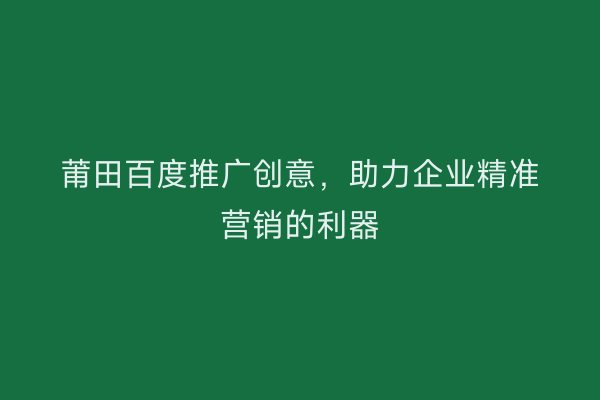 莆田百度推广创意，助力企业精准营销的利器