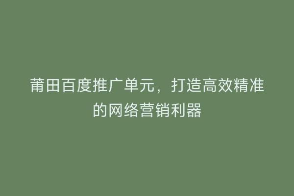 莆田百度推广单元,打造高效精准的网络营销利器