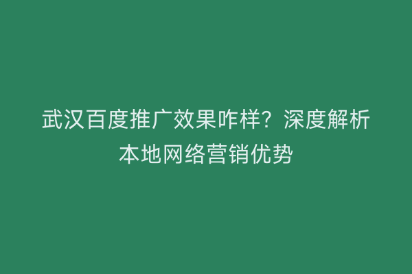 武汉百度推广效果咋样？深度解析本地网络营销优势