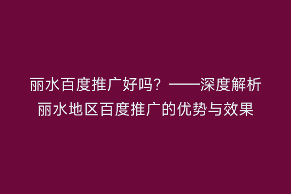 丽水百度推广好吗？——深度解析丽水地区百度推广的优势与效果