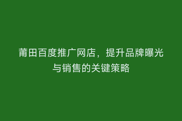 莆田百度推广网店,提升品牌曝光与销售的关键策略