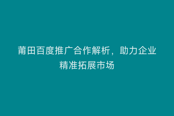 莆田百度推广合作解析,助力企业精准拓展市场