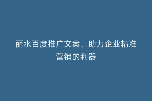 丽水百度推广文案，助力企业精准营销的利器