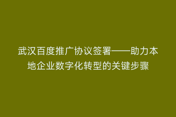 武汉百度推广协议签署——助力本地企业数字化转型的关键步骤