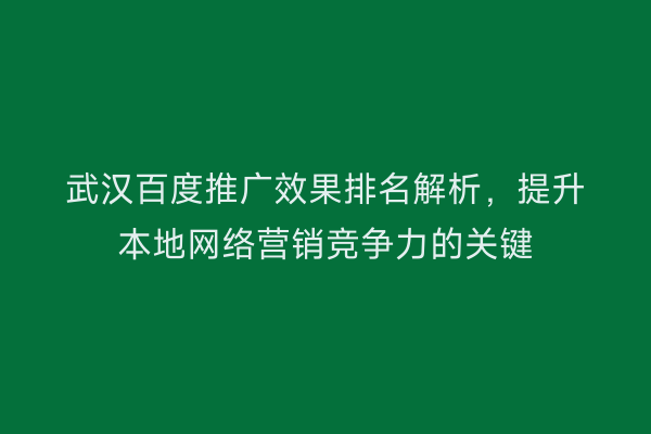 武汉百度推广效果排名解析，提升本地网络营销竞争力的关键