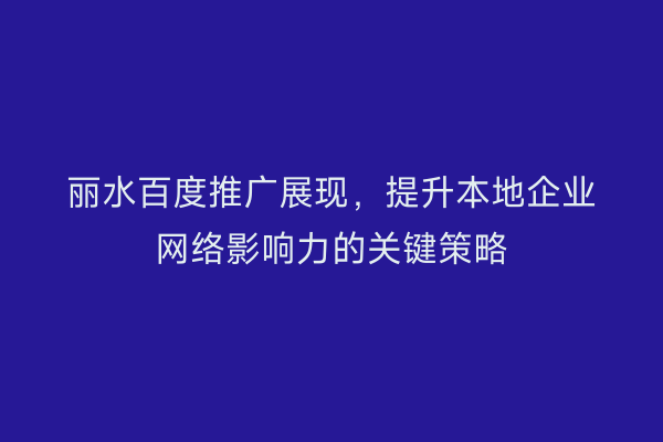 丽水百度推广展现,提升本地企业网络影响力的关键策略
