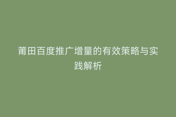 莆田百度推广增量的有效策略与实践解析