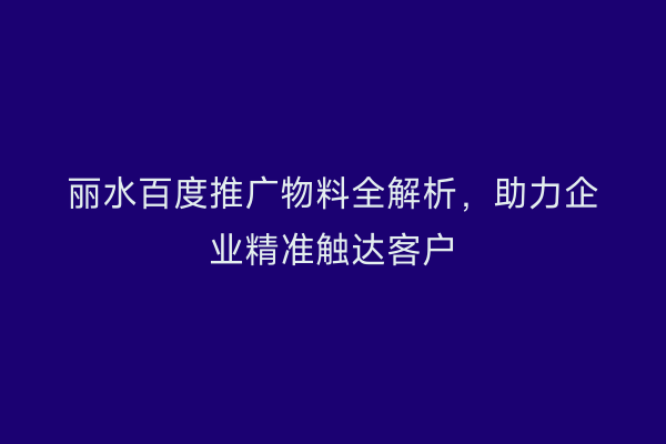丽水百度推广物料全解析，助力企业精准触达客户