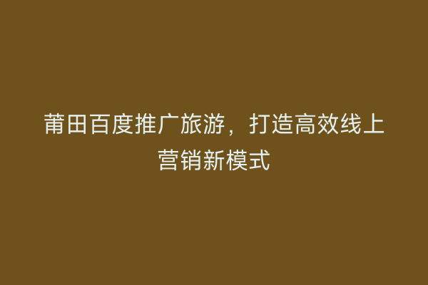 莆田百度推广旅游,打造高效线上营销新模式