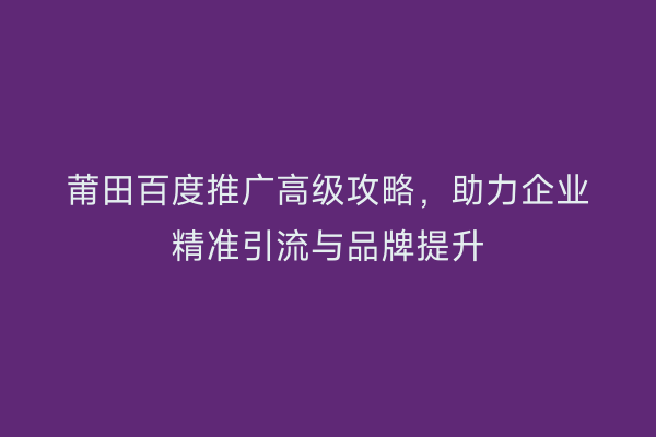 莆田百度推广高级攻略，助力企业精准引流与品牌提升