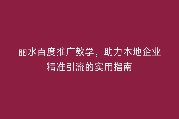 丽水百度推广教学,助力本地企业精准引流的实用指南