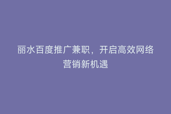 丽水百度推广兼职，开启高效网络营销新机遇