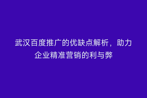 武汉百度推广的优缺点解析，助力企业精准营销的利与弊